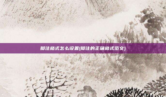 脚注格式怎么设置(脚注的正确格式范文)