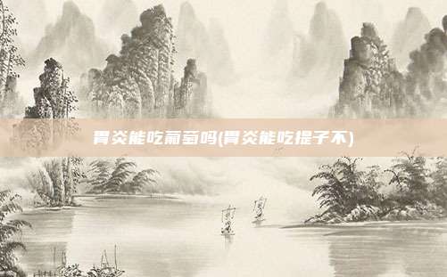 胃炎能吃葡萄吗(胃炎能吃提子不)