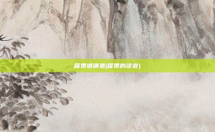 籍贯填哪里(籍贯的读音)