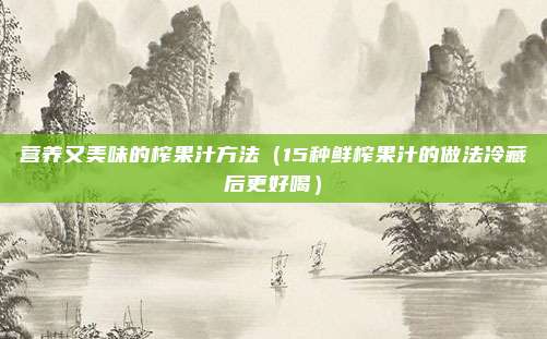 营养又美味的榨果汁方法(15种鲜榨果汁的做法冷藏后更好喝)