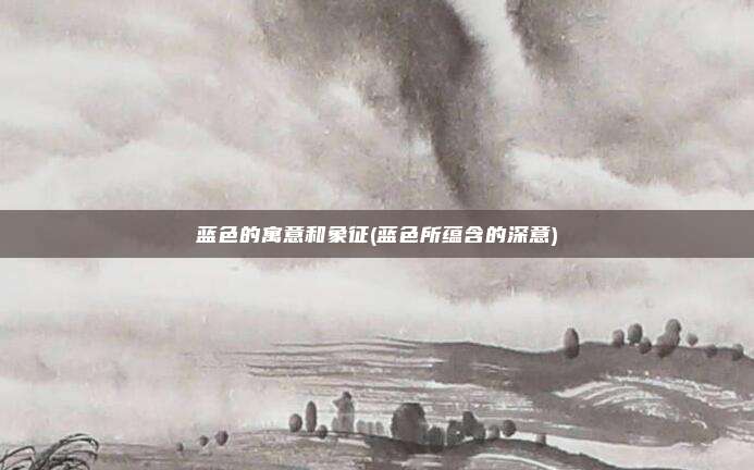 蓝色的寓意和象征(蓝色所蕴含的深意)