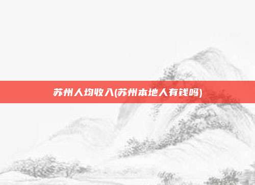 苏州人均收入(苏州本地人有钱吗)