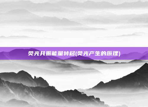 荧光共振能量转移(荧光产生的原理)