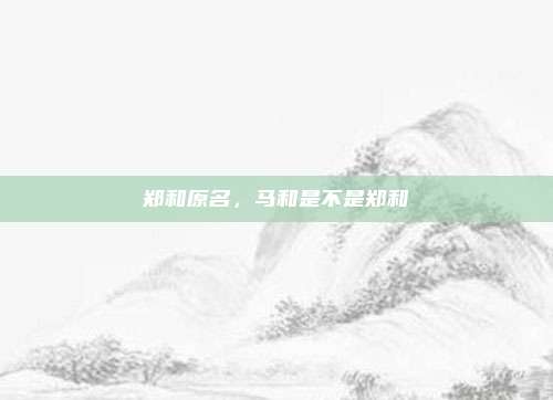 郑和原名，马和是不是郑和