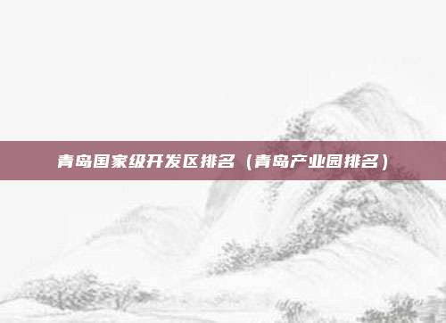 青岛国家级开发区排名(青岛产业园排名)