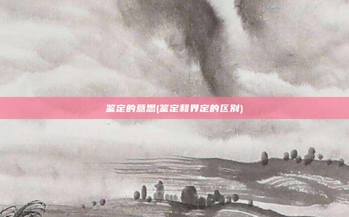 鉴定的意思(鉴定和界定的区别)