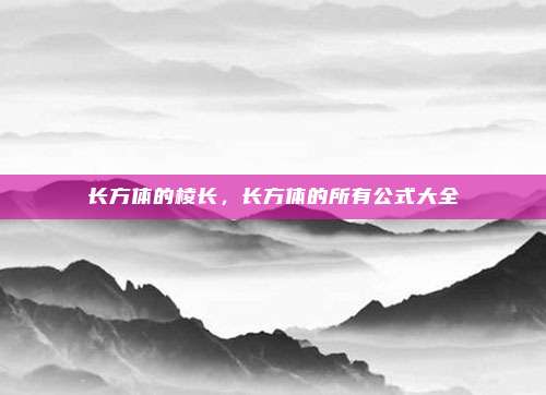 长方体的棱长,长方体的所有公式大全