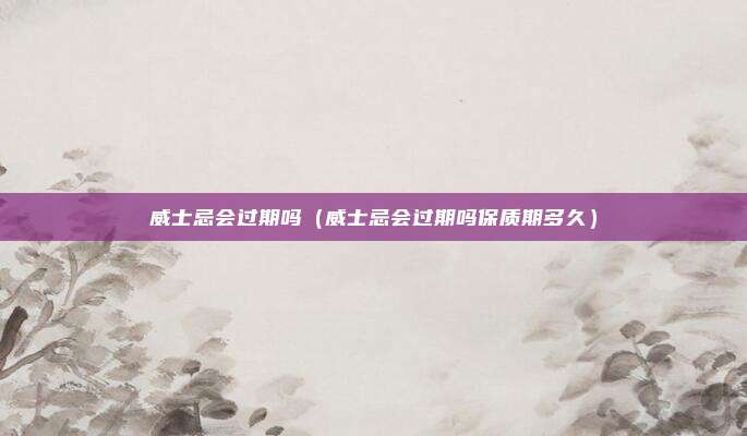 威士忌会过期吗(威士忌会过期吗保质期多久)