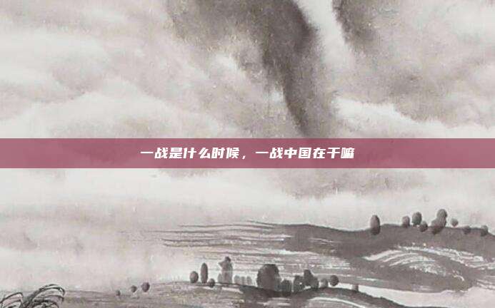 一战是什么时候，一战中国在干嘛