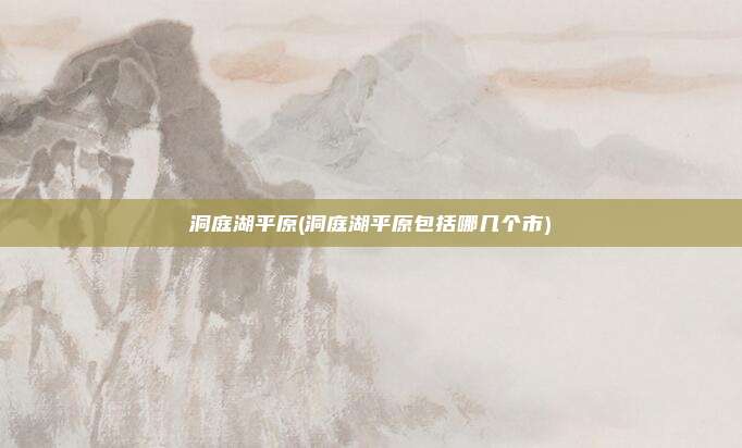 洞庭湖平原(洞庭湖平原包括哪几个市)