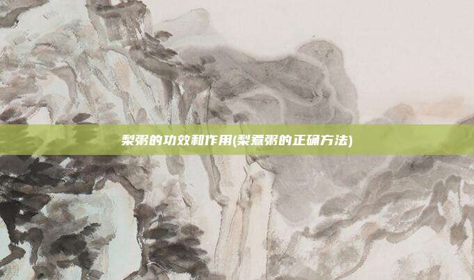 梨粥的功效和作用(梨煮粥的正确方法)