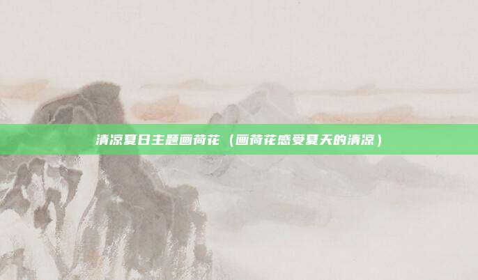 清凉夏日主题画荷花(画荷花感受夏天的清凉)