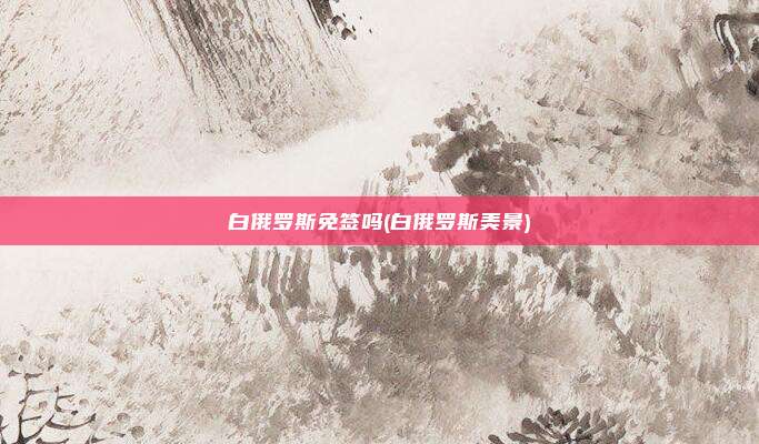 白俄罗斯免签吗(白俄罗斯美景)