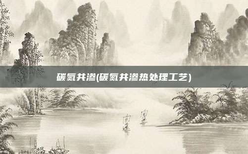 碳氮共渗(碳氮共渗热处理工艺)