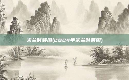 米兰时装周(2024年米兰时装周)