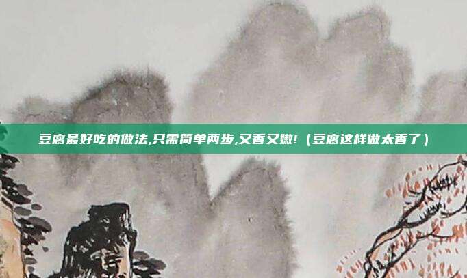 豆腐最好吃的做法,只需简单两步,又香又嫩!(豆腐这样做太香了)