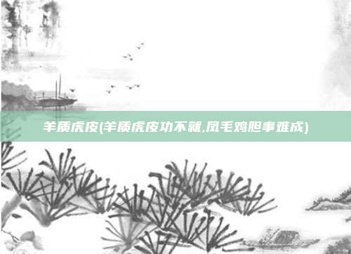 羊质虎皮(羊质虎皮功不就,凤毛鸡胆事难成)