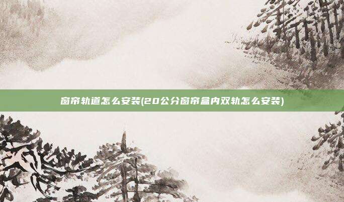 窗帘轨道怎么安装(20公分窗帘盒内双轨怎么安装)