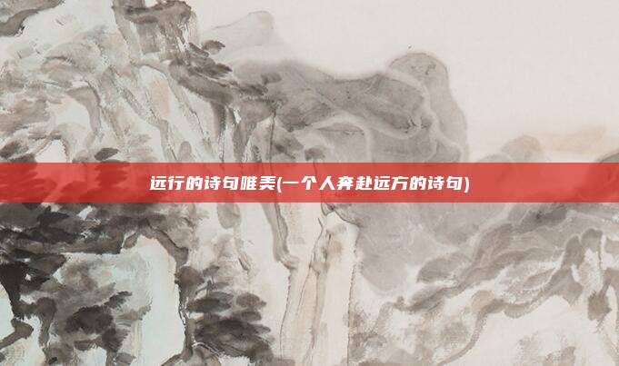 远行的诗句唯美(一个人奔赴远方的诗句)