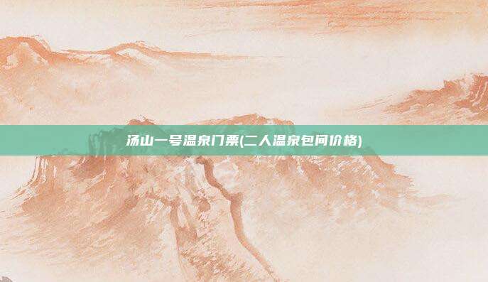 汤山一号温泉门票(二人温泉包间价格)