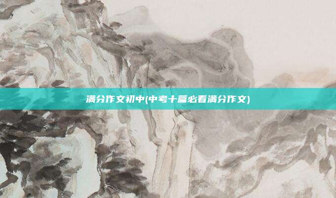 满分作文初中(中考十篇必看满分作文)