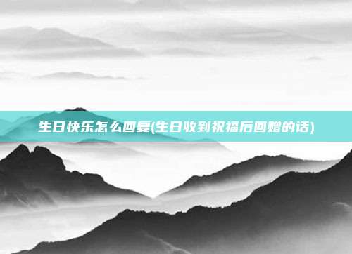 生日快乐怎么回复(生日收到祝福后回赠的话)