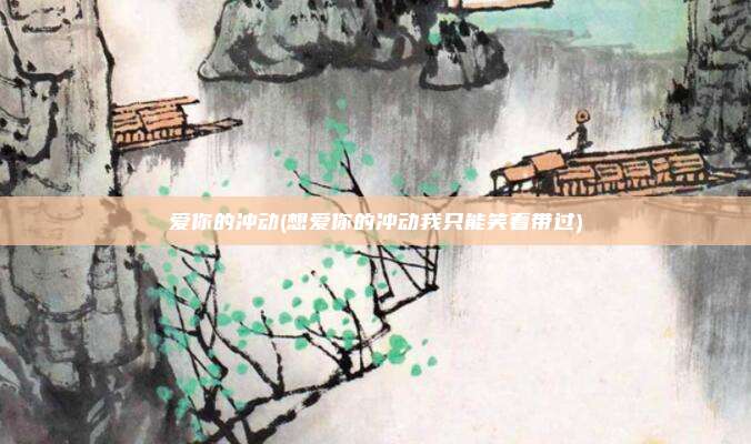 爱你的冲动(想爱你的冲动我只能笑着带过)