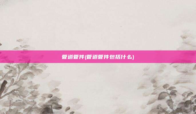 管道管件(管道管件包括什么)
