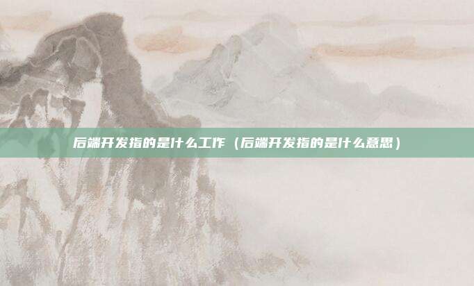 后端开发指的是什么工作(后端开发指的是什么意思)