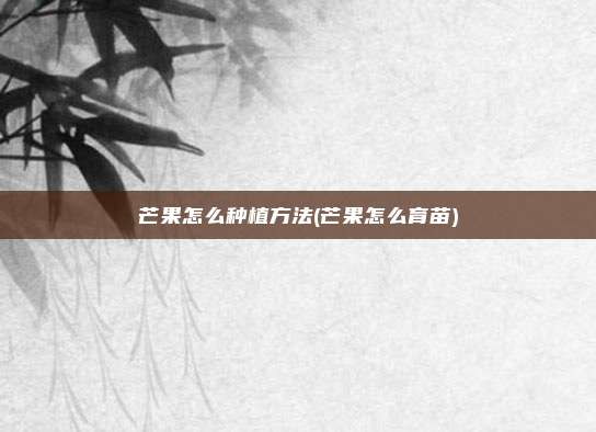 芒果怎么种植方法(芒果怎么育苗)
