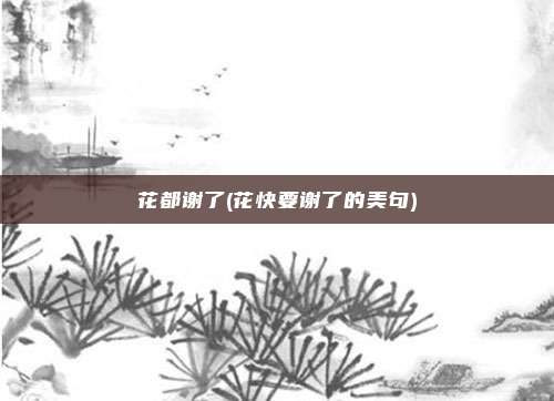 花都谢了(花快要谢了的美句)