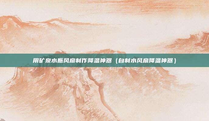 用矿泉水瓶风扇制作降温神器(自制水风扇降温神器)
