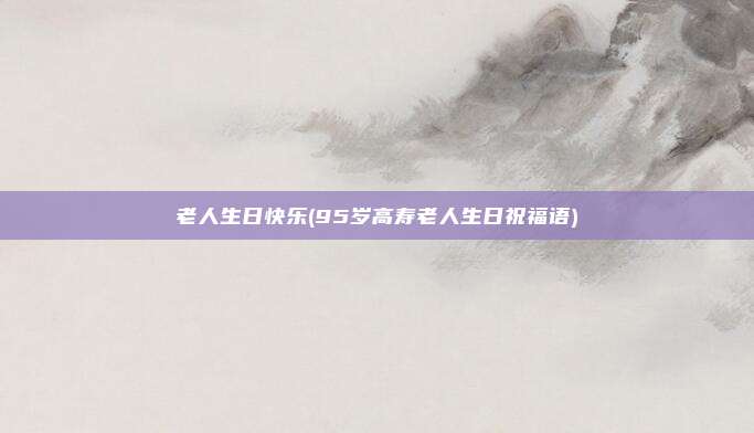 老人生日快乐(95岁高寿老人生日祝福语)