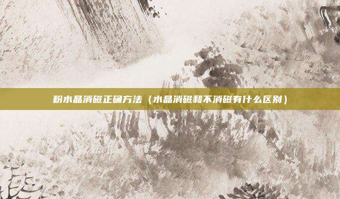 粉水晶消磁正确方法(水晶消磁和不消磁有什么区别)