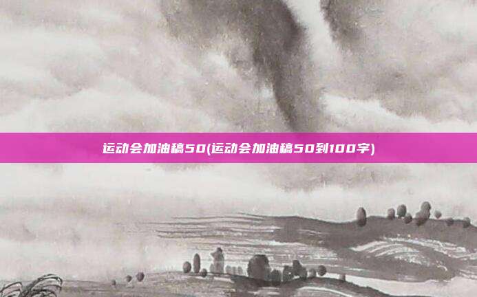 运动会加油稿50(运动会加油稿50到100字)