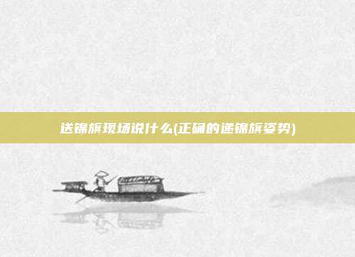送锦旗现场说什么(正确的递锦旗姿势)