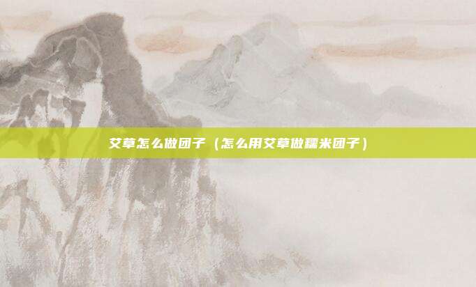 艾草怎么做团子（怎么用艾草做糯米团子）