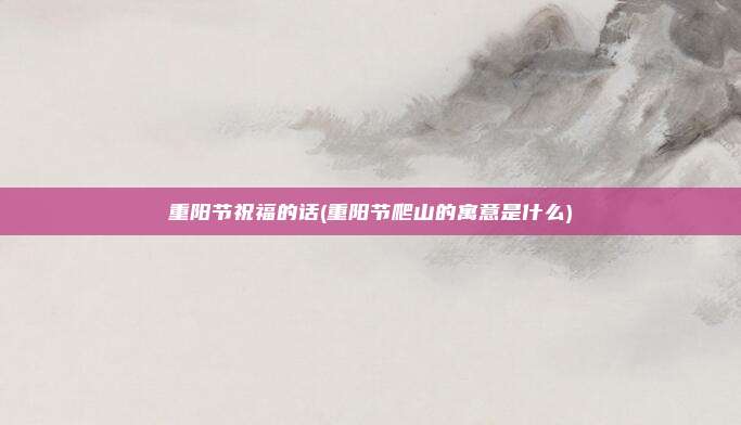 重阳节祝福的话(重阳节爬山的寓意是什么)