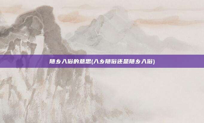 随乡入俗的意思(入乡随俗还是随乡入俗)