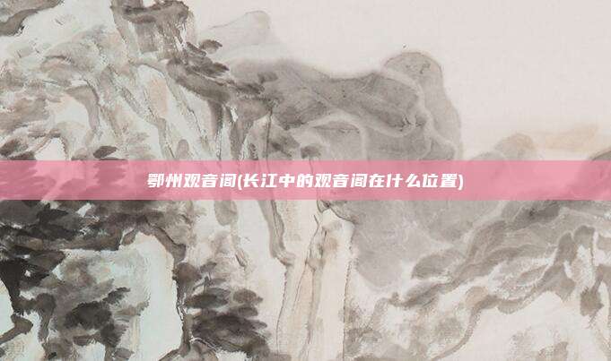 鄂州观音阁(长江中的观音阁在什么位置)