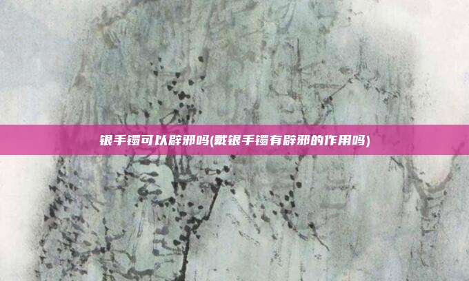银手镯可以辟邪吗(戴银手镯有辟邪的作用吗)