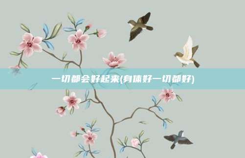一切都会好起来(身体好一切都好)