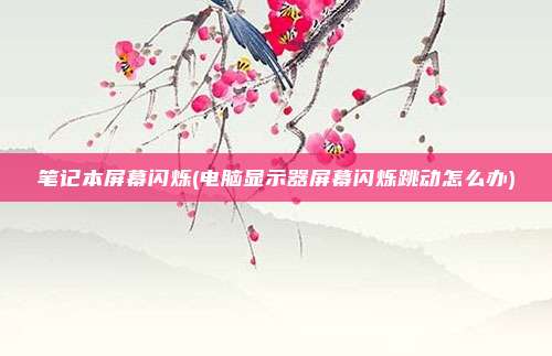 笔记本屏幕闪烁(电脑显示器屏幕闪烁跳动怎么办)