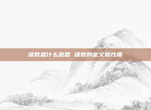级数是什么意思 级数的定义和性质