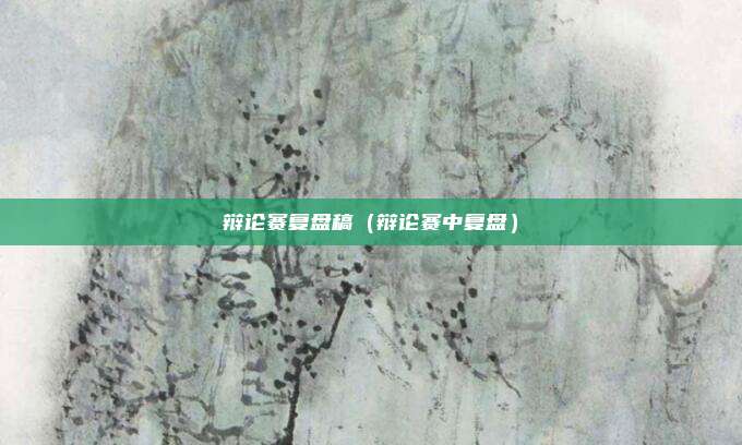 辩论赛复盘稿(辩论赛中复盘)