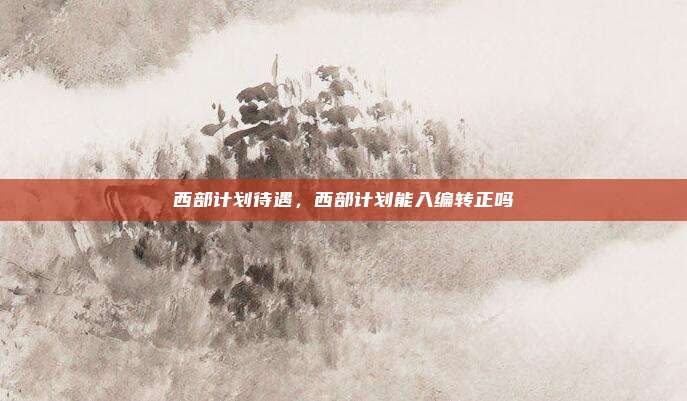 西部计划待遇,西部计划能入编转正吗