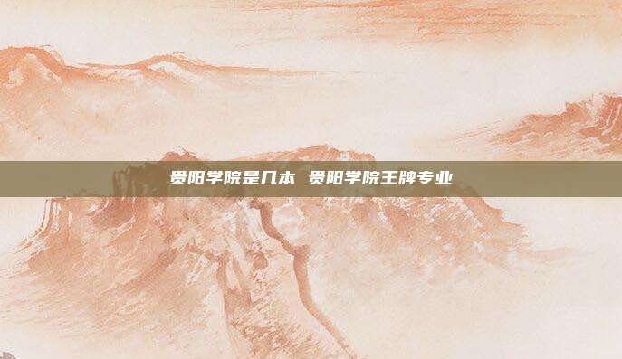 贵阳学院是几本 贵阳学院王牌专业