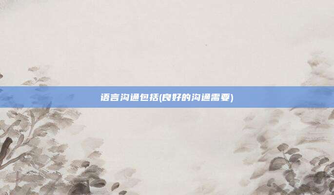 语言沟通包括(良好的沟通需要)