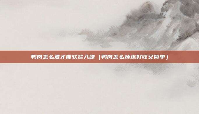 鸭肉怎么煮才能软烂入味(鸭肉怎么焯水好吃又简单)