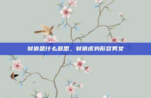 豺狼是什么意思,豺狼虎豹形容男女